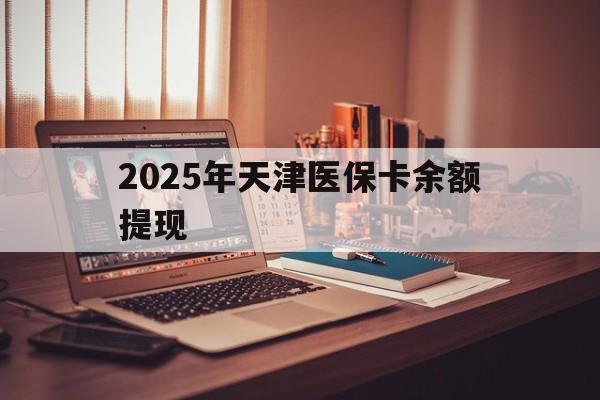 四川最新2025年天津医保卡余额提现方法分析(最方便真实的四川2025年天津医保卡余额提现多少方法)
