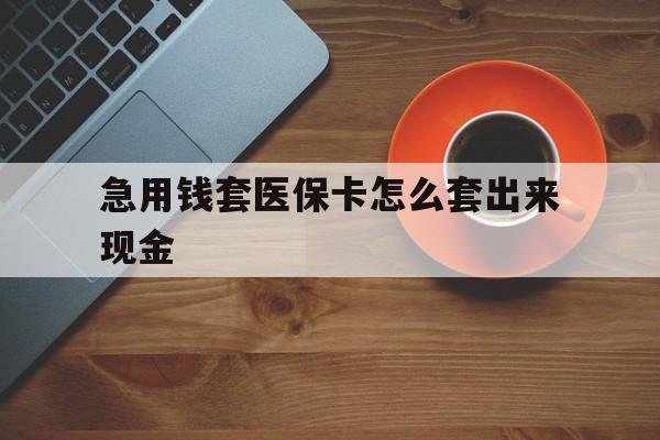 四川包含急用钱套医保卡怎么套出来现金的词条